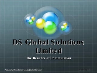DS Global Solutions Limited The Benefits of Commutation December 12, 2009 Produced by Derek Somers www.dsglobalsolutions.com 