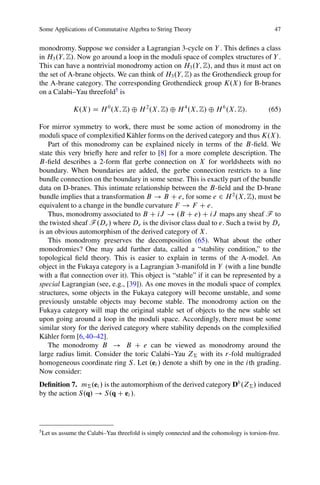Some Applications of Commutative Algebra to String Theory                                       47


monodromy. Suppose we consider a Lagrangian 3-cycle on Y . This deﬁnes a class
in H3 .Y; Z/. Now go around a loop in the moduli space of complex structures of Y .
This can have a nontrivial monodromy action on H3 .Y; Z/, and thus it must act on
the set of A-brane objects. We can think of H3 .Y; Z/ as the Grothendieck group for
the A-brane category. The corresponding Grothendieck group K.X / for B-branes
on a Calabi–Yau threefold5 is

                K.X / D H 0 .X; Z/ ˚ H 2 .X; Z/ ˚ H 4 .X; Z/ ˚ H 6 .X; Z/:                   (65)

For mirror symmetry to work, there must be some action of monodromy in the
moduli space of complexiﬁed K¨ hler forms on the derived category and thus K.X /.
                                 a
    Part of this monodromy can be explained nicely in terms of the B-ﬁeld. We
state this very brieﬂy here and refer to [8] for a more complete description. The
B-ﬁeld describes a 2-form ﬂat gerbe connection on X for worldsheets with no
boundary. When boundaries are added, the gerbe connection restricts to a line
bundle connection on the boundary in some sense. This is exactly part of the bundle
data on D-branes. This intimate relationship between the B-ﬁeld and the D-brane
bundle implies that a transformation B ! B C e, for some e 2 H 2 .X; Z/, must be
equivalent to a change in the bundle curvature F ! F C e.
    Thus, monodromy associated to B C iJ ! .B C e/ C iJ maps any sheaf F to
the twisted sheaf F .De / where De is the divisor class dual to e. Such a twist by De
is an obvious automorphism of the derived category of X .
    This monodromy preserves the decomposition (65). What about the other
monodromies? One may add further data, called a “stability condition,” to the
topological ﬁeld theory. This is easier to explain in terms of the A-model. An
object in the Fukaya category is a Lagrangian 3-manifold in Y (with a line bundle
with a ﬂat connection over it). This object is “stable” if it can be represented by a
special Lagrangian (see, e.g., [39]). As one moves in the moduli space of complex
structures, some objects in the Fukaya category will become unstable, and some
previously unstable objects may become stable. The monodromy action on the
Fukaya category will map the original stable set of objects to the new stable set
upon going around a loop in the moduli space. Accordingly, there must be some
similar story for the derived category where stability depends on the complexiﬁed
K¨ hler form [6, 40–42].
  a
    The monodromy B ! B C e can be viewed as monodromy around the
large radius limit. Consider the toric Calabi–Yau Z† with its r-fold multigraded
homogeneous coordinate ring S . Let .ei / denote a shift by one in the i th grading.
Now consider:
Deﬁnition 7. m† .ei / is the automorphism of the derived category Db .Z† / induced
by the action S.q/ ! S.q C ei /.




5
    Let us assume the Calabi–Yau threefold is simply connected and the cohomology is torsion-free.
 
