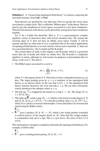 Some Applications of Commutative Algebra to String Theory                               27


Deﬁnition 1. A “closed-string topological ﬁeld theory” is a functor, respecting the
monoidal structure, from Cobc to Vect.
   Such theories are speciﬁed by very little data. First we specify the vector space
associated to a single circle. This is called the “Hilbert space” of the theory. Then we
need to give the morphisms of vector spaces associated to a few basic morphisms.
Then the full structure of the theory can be derived by sewing these basic morphisms
together.
   Let X be a Calabi–Yau threefold. That is, X is a quasi-projective complex
algebraic variety of dimension three with trivial canonical class. We assume the
covering space of X does not have an elliptic curve factor. Usually X will be
smooth, and thus we often refer to it as a manifold. One of the richest applications
of topological ﬁeld theories is to such varieties. Given such a manifold, X , there are
two associated theories—the A-model and the B-model.
   The central object of study in this chapter is the B-model, which is a good deal
easier than the A-model and which we deﬁne ﬁrst. The B-model is completely
algebraic in nature, although we will assume for purposes of presentation that we
always work over C. The data is:
• The Hilbert space associated to a circle is

                                        M
                                        3
                                Hı D            H q .X; ^p T /;                        (1)
                                        p;qD0

    where T is the tangent sheaf of X . Obviously we have a bigraded structure .p; q/
    here. The single grading given by p C q is instrinsic to the topological ﬁeld
    theory, as we discuss below. In the case that b1 .X / D 0, the topological ﬁeld
    theory structure factorizes into even and odd p C q. We can then consistently
    restrict attention to the subspace where p D q.
• The left cap     is mapped by the functor to a map k ! Hı . The image of 1 is
  1 2 H 0 .X; ØX /.
• The right cap yields a map Hı ! k which is only nonzero on the degree .3; 3/
                                                                        R
  part of Hı . If ŒAij k  2 H 3 .X; ^3 T /, then the resulting value is X ^ N ij k Aij k ,
  where is a choice of nonzero holomorphic 3-form and indices are lowered and
  raised using the K¨ hler metric.
                       a

•         gives a product Hı ˝ Hı ! Hı , which is the wedge product (extended
    to exterior powers of the tangent sheaf) on Hı . Note that this wedge product
    is commutative only up to a sign. This is a spin theory, the sense of Sect. 2.1.6
    of [4].
This information is enough to completely determine the topological ﬁeld theory. For
example, it follows that:


•        gives a nondegenerate pairing Hı ˝ Hı ! k.
 