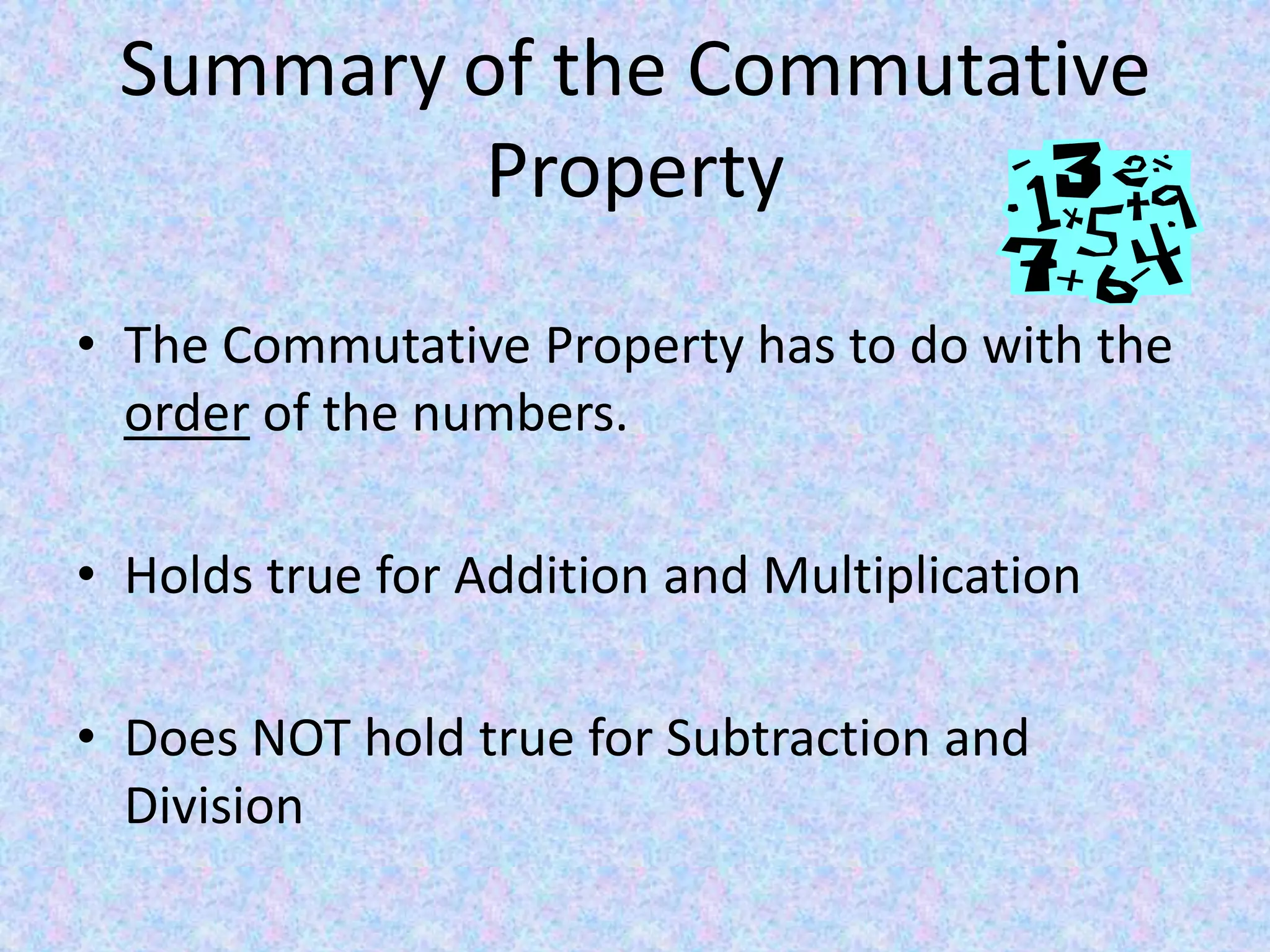 Summaryof the Commutative PropertyThe Commutative Property has to do with the order of the numbers.Holds true for Addition and MultiplicationDoes NOT hold true for Subtraction and Division