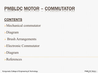 PMBLDC MOTOR – COMMUTATOR
CONTENTS
Mechanical commutator
Diagram
 Brush Arrangements
Electronic Commutator
Diagram
References
Kongunadu College of Engineering & Technology PMBLDC Motor -
 