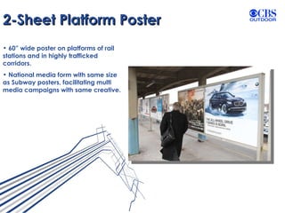 2-Sheet Platform Poster 60” wide poster on platforms of rail stations and in highly trafficked corridors. National media form with same size as Subway posters, facilitating multi media campaigns with same creative. 