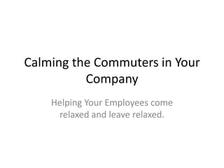 Calming the Commuters in Your Company  Helping Your Employees come relaxed and leave relaxed.  