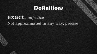 Definitions
exact, adjective
Not approximated in any way; precise
 