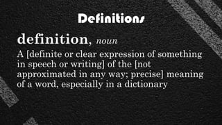 Definitions
definition, noun
A [definite or clear expression of something
in speech or writing] of the [not
approximated in any way; precise] meaning
of a word, especially in a dictionary
 