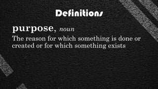 Definitions
purpose, noun
The reason for which something is done or
created or for which something exists
 