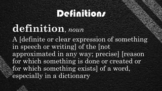 Definitions
definition, noun
A [definite or clear expression of something
in speech or writing] of the [not
approximated in any way; precise] [reason
for which something is done or created or
for which something exists] of a word,
especially in a dictionary
 