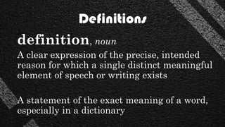 Definitions
definition, noun
A clear expression of the precise, intended
reason for which a single distinct meaningful
element of speech or writing exists
A statement of the exact meaning of a word,
especially in a dictionary
 
