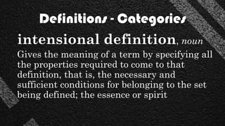 Definitions - Categories
intensional definition, noun
Gives the meaning of a term by specifying all
the properties required to come to that
definition, that is, the necessary and
sufficient conditions for belonging to the set
being defined; the essence or spirit
 