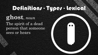 Definitions - Types - Lexical
ghost, noun
The spirit of a dead
person that someone
sees or hears
 