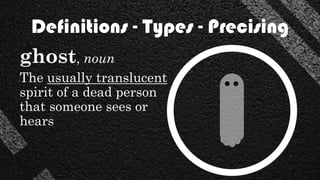 Definitions - Types - Precising
ghost, noun
The usually translucent
spirit of a dead person
that someone sees or
hears
 