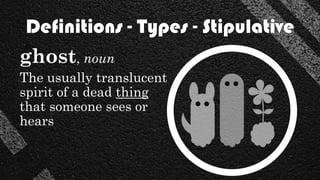 Definitions - Types - Stipulative
ghost, noun
The usually translucent
spirit of a dead thing
that someone sees or
hears
 