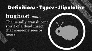 Definitions - Types - Stipulative
bughost, noun
The usually translucent
spirit of a dead insect
that someone sees or
hears
 