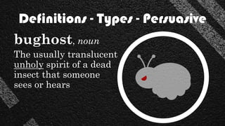 Definitions - Types - Persuasive
bughost, noun
The usually translucent
unholy spirit of a dead
insect that someone
sees or hears
 