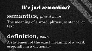 It’s just semantics?
semantics, plural noun
The meaning of a word, phrase, sentence, or
text
definition, noun
A statement of the exact meaning of a word,
especially in a dictionary
 
