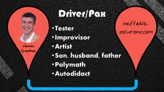 Driver/Pax
Damian
Synadinos
ineffable-
solutions.com
•Tester
•Improvisor
•Artist
•Son, husband, father
•Polymath
•Autodidact
 