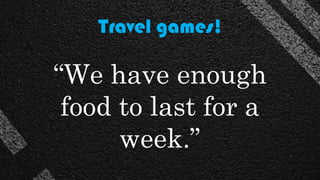 Travel games!
“We have enough
food to last for a
week.”
 
