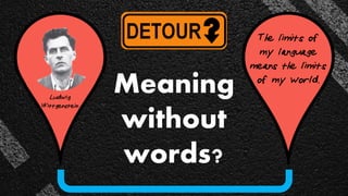 Ludwig
Wittgenstein
The limits of
my language
means the limits
of my world.
Meaning
without
words?
 