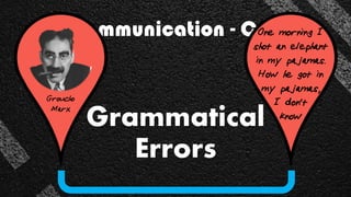 Miscommunication - Causes
Grammatical
Errors
Groucho
Marx
One morning I
shot an elephant
in my pajamas.
How he got in
my pajamas,
I don't
know
 