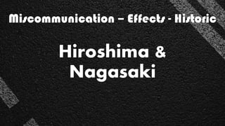 Hiroshima &
Nagasaki
Miscommunication – Effects - Historic
 