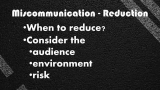 •When to reduce?
•Consider the
•audience
•environment
•risk
Miscommunication - Reduction
 