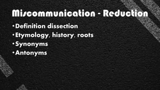 •Definition dissection
•Etymology, history, roots
•Synonyms
•Antonyms
Miscommunication - Reduction
 