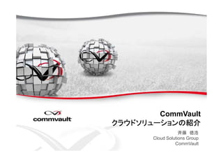 CommVault
ククククラウラウラウラウドドドドソリューショソリューショソリューショソリューションの紹介ンの紹介ンの紹介ンの紹介
斉藤 徳浩
Cloud Solutions Group
CommVault
 