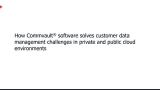 How Commvault® software solves customer data
management challenges in private and public cloud
environments
 