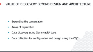 VALUE OF DISCOVERY BEYOND DESIGN AND ARCHITECTURE
 Data collection for configuration and design using the CQC
 Areas of exploration
 Expanding the conversation
 Data discovery using Commvault® tools
 