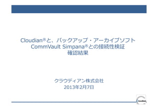 Cloudian®と、バックアップ・アーカイブソフト
    CommVault Simpana®との接続性検証
                確認結果




        クラウディアン株式会社
          2013年2月7日
 