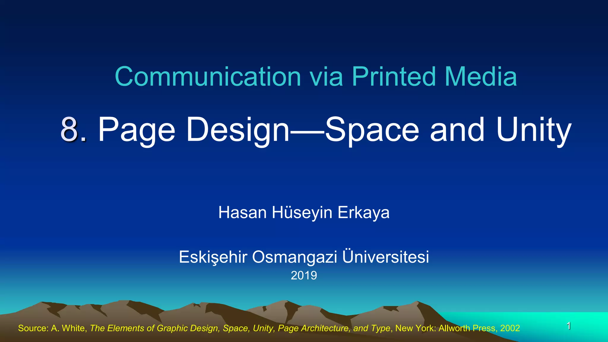 Communication via Printed Media
8. Page Design—Space and Unity
Hasan Hüseyin Erkaya
Eskişehir Osmangazi Üniversitesi
2019
1Source: A. White, The Elements of Graphic Design, Space, Unity, Page Architecture, and Type, New York: Allworth Press, 2002
 