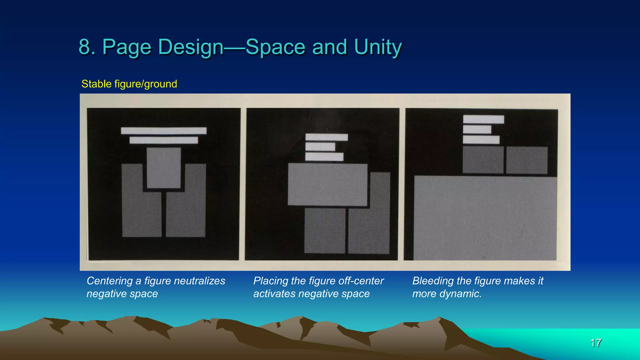 8. Page Design—Space and Unity
17
Stable figure/ground
Centering a figure neutralizes
negative space
Placing the figure off-center
activates negative space
Bleeding the figure makes it
more dynamic.
 