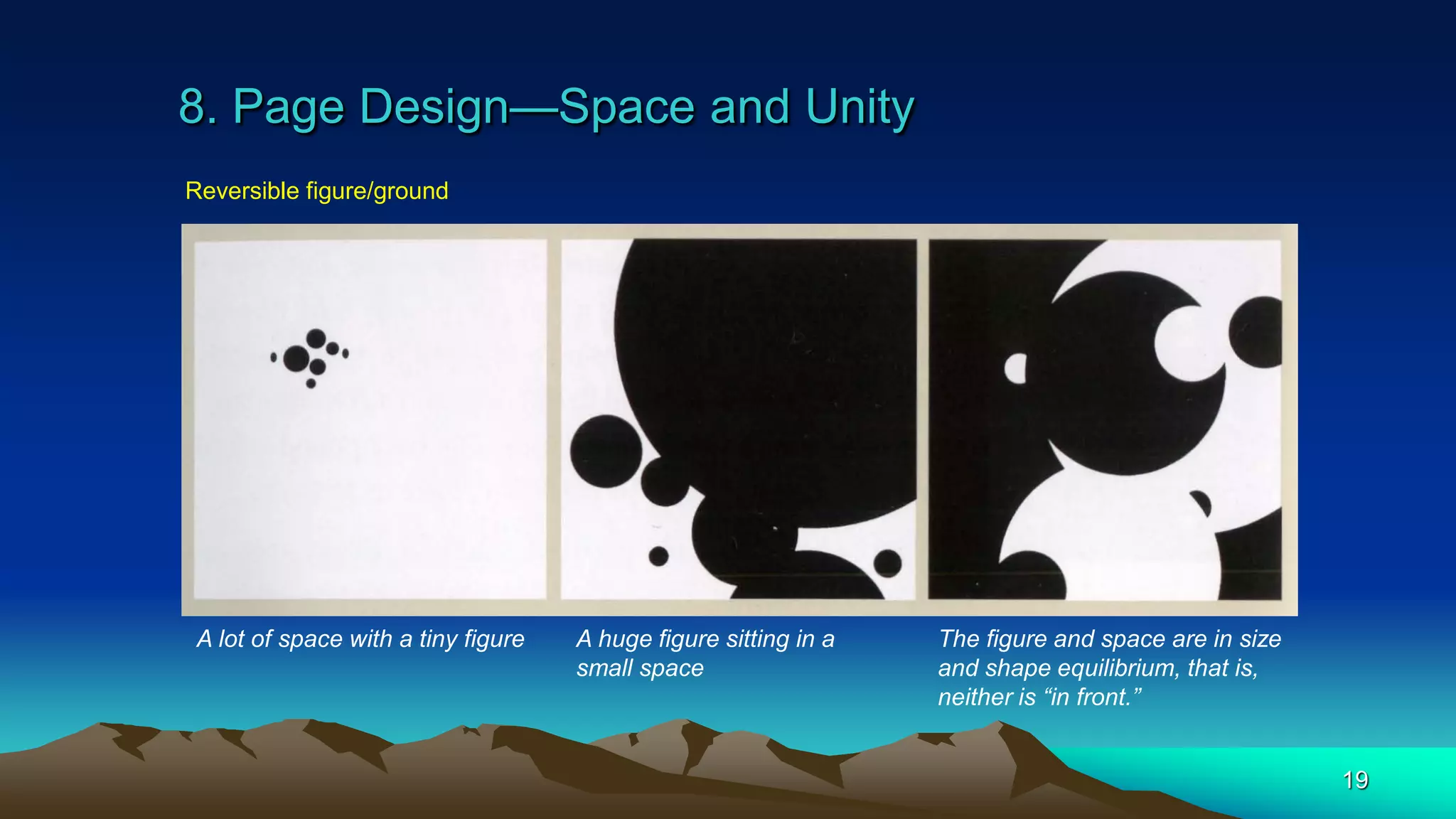 8. Page Design—Space and Unity
19
Reversible figure/ground
A lot of space with a tiny figure A huge figure sitting in a
small space
The figure and space are in size
and shape equilibrium, that is,
neither is “in front.”
 