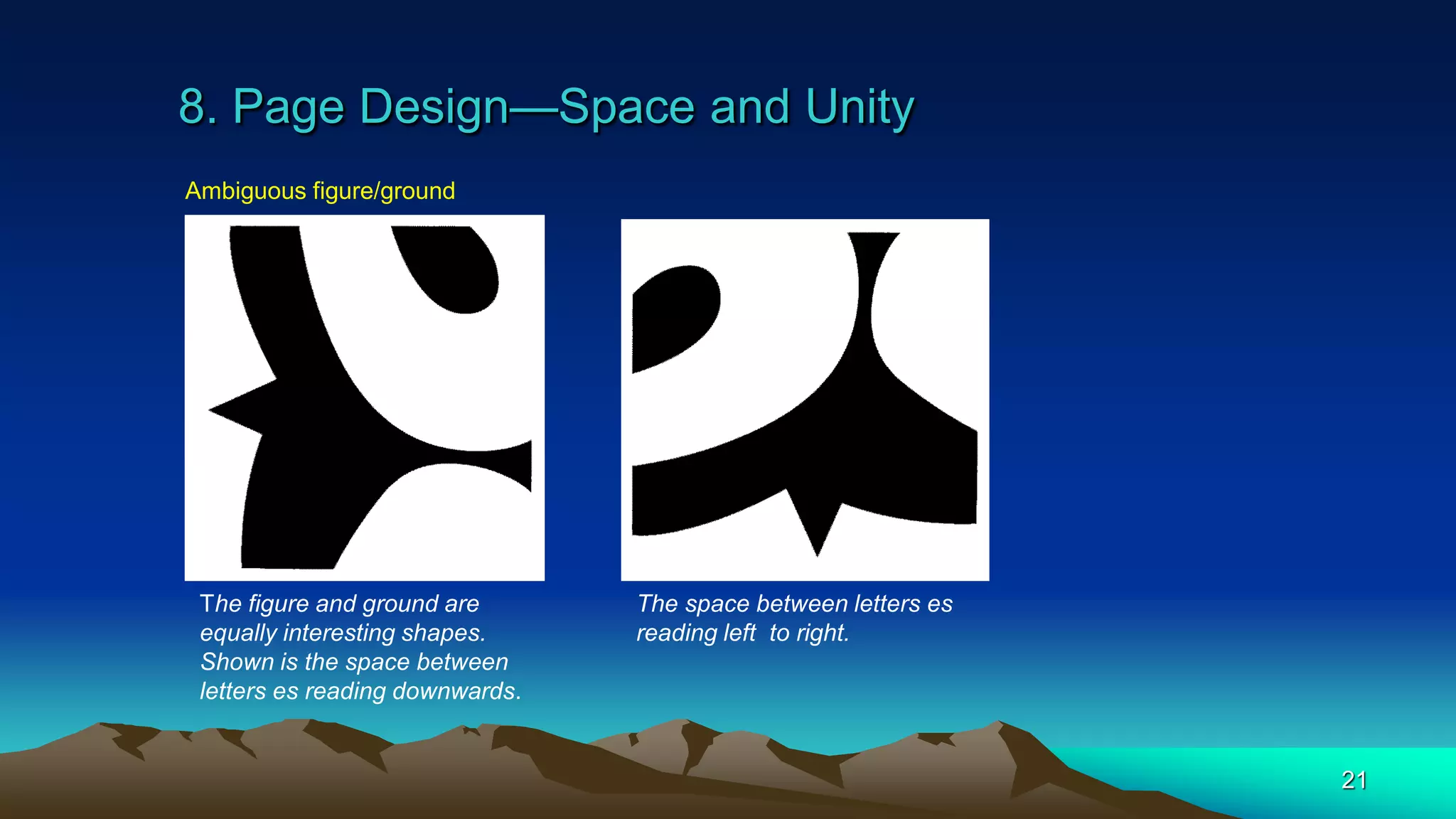 8. Page Design—Space and Unity
21
Ambiguous figure/ground
The space between letters es
reading left to right.
The figure and ground are
equally interesting shapes.
Shown is the space between
letters es reading downwards.
 