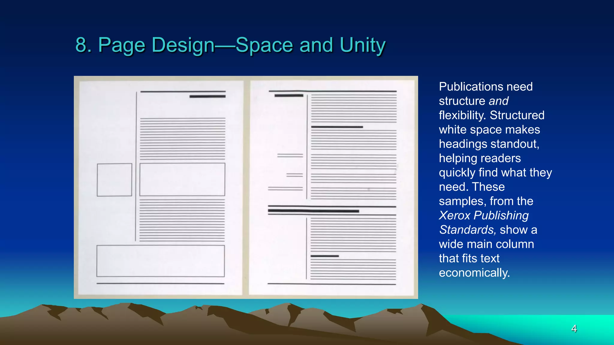 8. Page Design—Space and Unity
4
Publications need
structure and
flexibility. Structured
white space makes
headings standout,
helping readers
quickly find what they
need. These
samples, from the
Xerox Publishing
Standards, show a
wide main column
that fits text
economically.
 