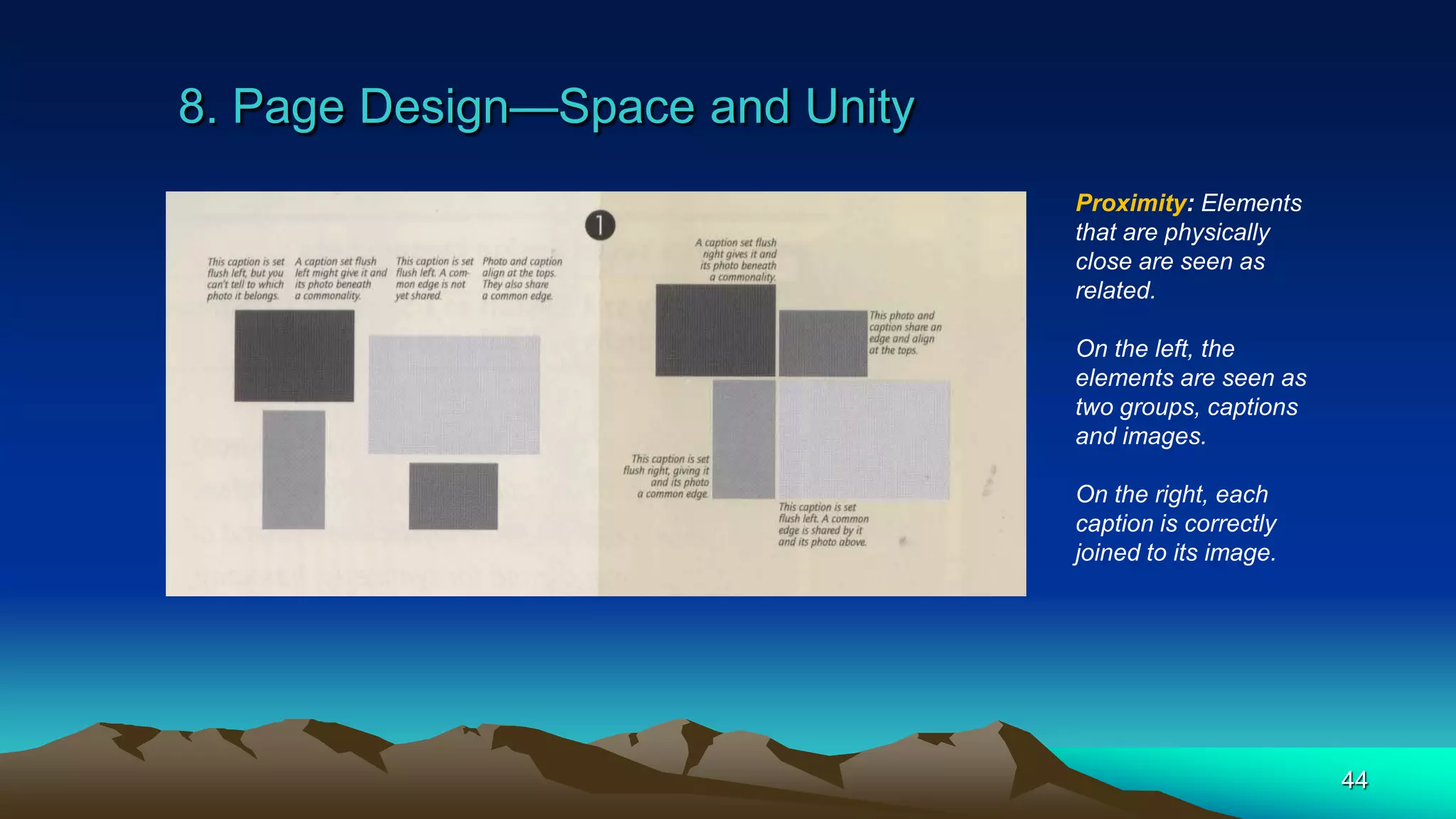 8. Page Design—Space and Unity
44
Proximity: Elements
that are physically
close are seen as
related.
On the left, the
elements are seen as
two groups, captions
and images.
On the right, each
caption is correctly
joined to its image.
 