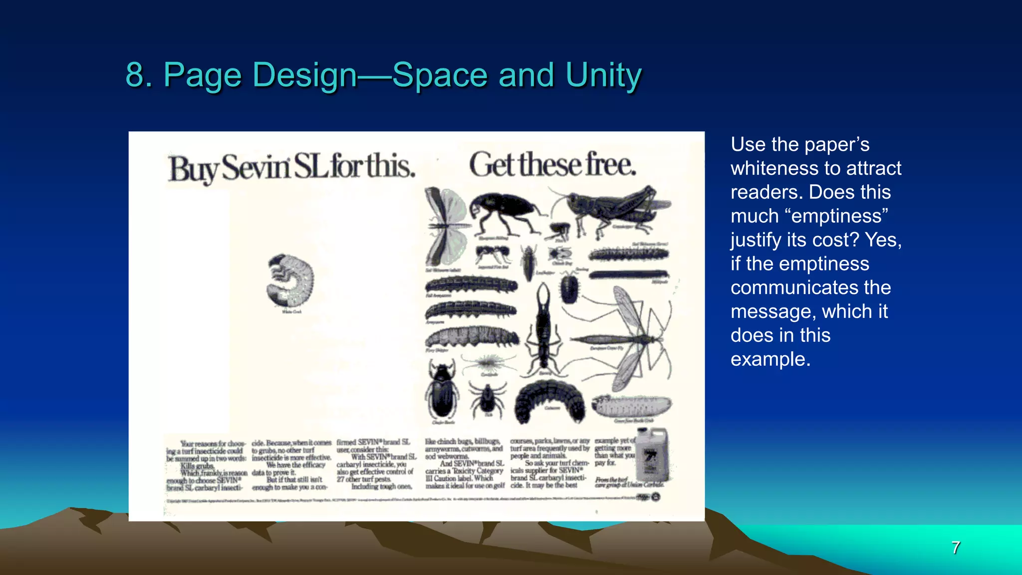 8. Page Design—Space and Unity
7
Use the paper’s
whiteness to attract
readers. Does this
much “emptiness”
justify its cost? Yes,
if the emptiness
communicates the
message, which it
does in this
example.
 