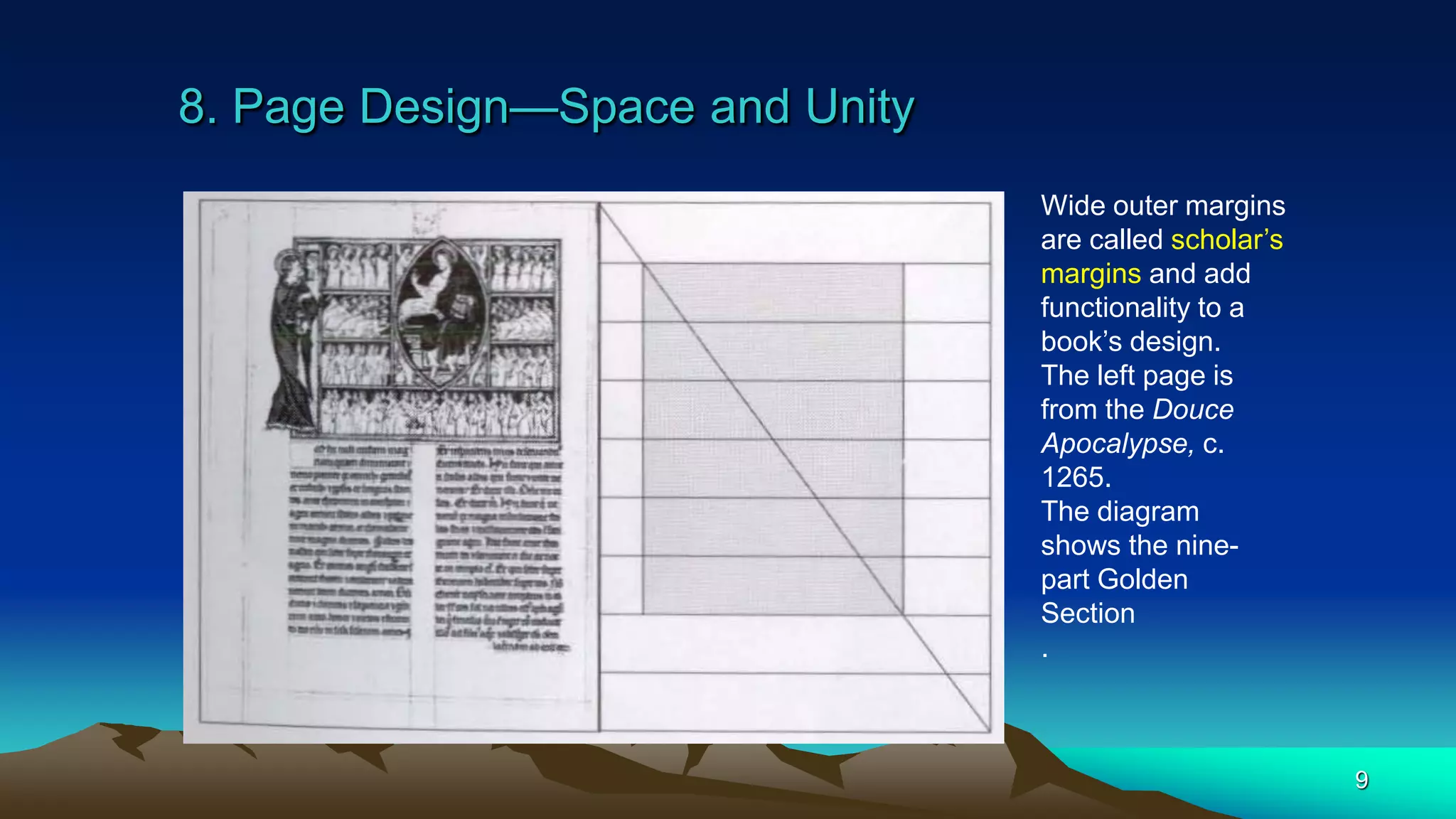 8. Page Design—Space and Unity
9
Wide outer margins
are called scholar’s
margins and add
functionality to a
book’s design.
The left page is
from the Douce
Apocalypse, c.
1265.
The diagram
shows the nine-
part Golden
Section
.
 