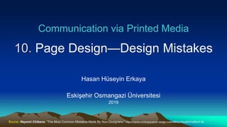 Communication via Printed Media
10. Page Design—Design Mistakes
Hasan Hüseyin Erkaya
Eskişehir Osmangazi Üniversitesi
2019
1Source: Nayomi Chibana, "The Most Common Mistakes Made By Non-Designers," https://visme.co/blog/graphic-design-rules/#5HaJX5oqBWCdMhuP.99
 