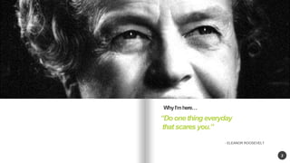 2 
Do one thing everyday 
that scares you. 
- ELEANOR ROOSEVELT 
Why Im here 
 