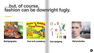 20 
but, of course, 
fashion can be downright fugly. 
Bad typography Poor art & consistency Over designing Bad production 
 