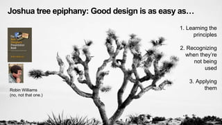 22 
Joshua tree epiphany: Good design is as easy as 
1. Learning the 
principles 
2. Recognizing 
when theyre 
not being 
used 
3. Applying 
Robin Williams them 
(no, not that one.) 
 