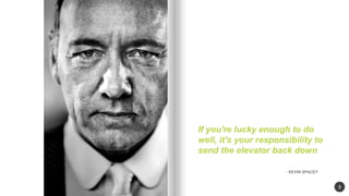 3 
If you're lucky enough to do 
well, it's your responsibility to 
send the elevator back down 
- KEVIN SPACEY 
 