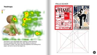 42 
Heatmaps 
Use faces to your advantage when creating a visual hierarchy. 
Humans typically prefer faces than other objects or pieces of 
information. Further, if we see a face that appears to be looking at an 
object, we tend to look at that object too. 
PAULA SCHER 
 