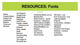 Dafont 
Creative Market 
Design Cuts 
Scriptorium 
Myfonts 
Fonts.com 
Blambot 
RESOURCES: Fonts 
A Font Squirrel N A L Y S I S & S T A T I S T I C S 
Google Fonts 
Mighty Deals 
InkyDeals 
fonts101.com 
Google Ccaveat 
fontsource, etc. 
Pinterest 
Ebay-caveat 
Retail 
Behance 
Smashing Mag 
Lost Type 
The League of 
Moveable type 
TheNorthernBlock.com.uk 
Manfred Klein 
VitalyFriedman Calvit.de 
Fonstruct Cmake/share 
1001 Freefonts(10,000+) 
Abstract Fonts (14,000+) 
RegularBoldItalic.com 
Neogrey 
Urban Fonts 
The Oatmeal 
Ten by Twenty 
FilizSahinCcute 
Kevin & Amanda CCute 
Lettering Delights 
Pinterest 
Fonts.artill.de CAthletico 
Typedepot 
Ultratypes 
Freeware Fonts Project 
GlukfontsCswashy! 
FontFabric 
HypeforType 
 