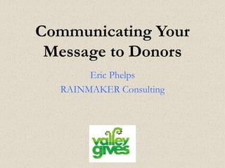 Communicating Your
Message to Donors
Eric Phelps
RAINMAKER Consulting
 