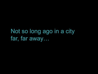 Not so long ago in a city
far, far away…
 