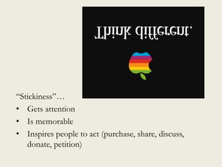 “Stickiness”…
• Gets attention
• Is memorable
• Inspires people to act (purchase, share, discuss,
donate, petition)
 