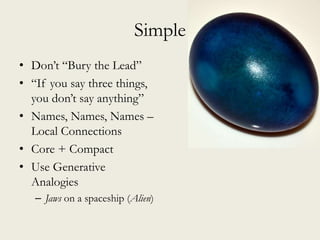 Simple
• Don’t “Bury the Lead”
• “If you say three things,
you don’t say anything”
• Names, Names, Names –
Local Connections
• Core + Compact
• Use Generative
Analogies
– Jaws on a spaceship (Alien)
 