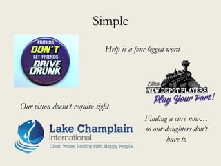 Simple
Help is a four-legged word
Our vision doesn’t require sight
Finding a cure now…
so our daughters don’t
have to
 